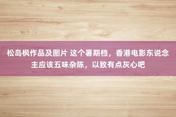 松岛枫作品及图片 这个暑期档,香港电影东说念主应该五味杂陈,以致有点灰心吧