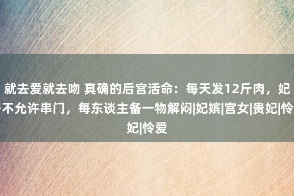 就去爱就去吻 真确的后宫活命:每天发12斤肉,妃子不允许串门,每东谈主备一物解闷|妃嫔|宫女|贵妃|怜爱