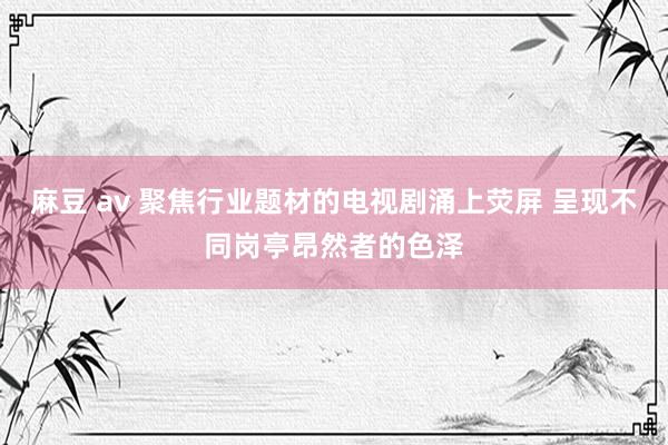 麻豆 av 聚焦行业题材的电视剧涌上荧屏 呈现不同岗亭昂然者的色泽