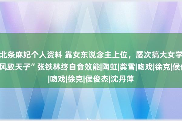 北条麻妃个人资料 靠女东说念主上位,屡次搞大女学生肚子,“风致天子”张铁林终自食效能|陶虹|龚雪|吻戏|徐克|侯俊杰|沈丹萍