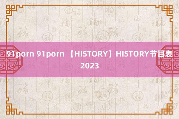 91porn 91porn 【HISTORY】HISTORY节目表2023