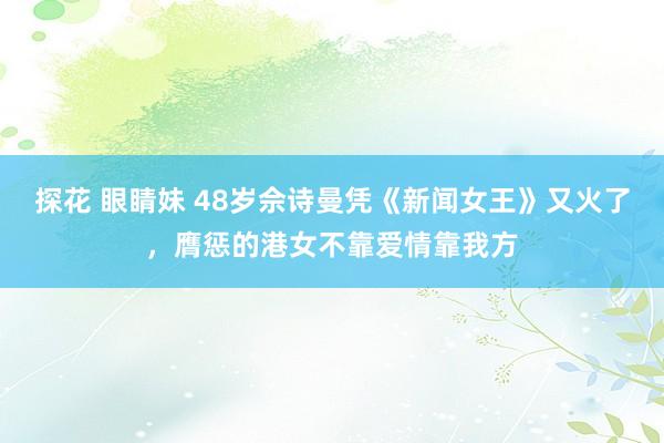 探花 眼睛妹 48岁佘诗曼凭《新闻女王》又火了,膺惩的港女不靠爱情靠我方