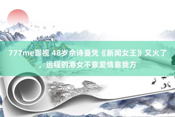 777me影视 48岁佘诗曼凭《新闻女王》又火了,远程的港女不靠爱情靠我方