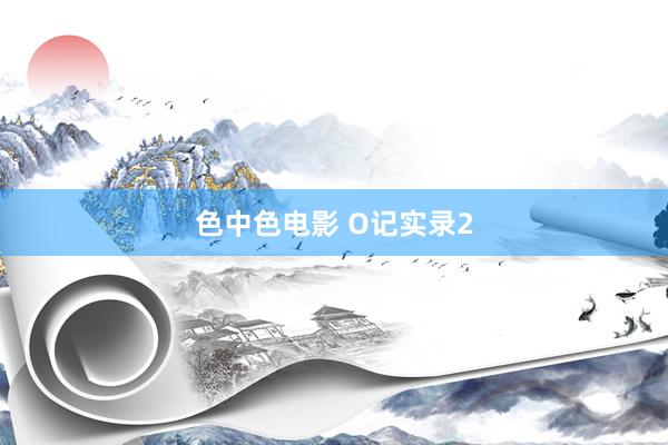 色中色电影 O记实录2