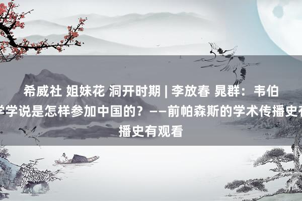 希威社 姐妹花 洞开时期 | 李放春 晁群:韦伯社会学学说是怎样参加中国的?——前帕森斯的学术传播史有观看