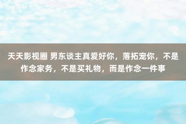 天天影视圈 男东谈主真爱好你,落拓宠你,不是作念家务,不是买礼物,而是作念一件事