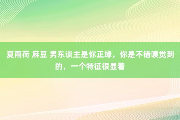 夏雨荷 麻豆 男东谈主是你正缘,你是不错嗅觉到的,一个特征很显着