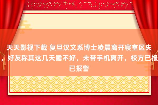 天天影视下载 复旦汉文系博士凌晨离开寝室区失联,好友称其这几天睡不好,未带手机离开,校方已报警