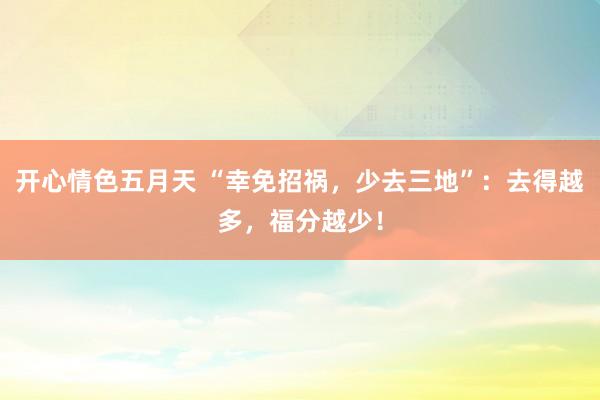 开心情色五月天 “幸免招祸,少去三地”:去得越多,福分越少!