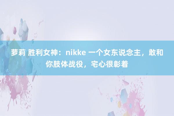萝莉 胜利女神:nikke 一个女东说念主,敢和你肢体战役,宅心很彰着