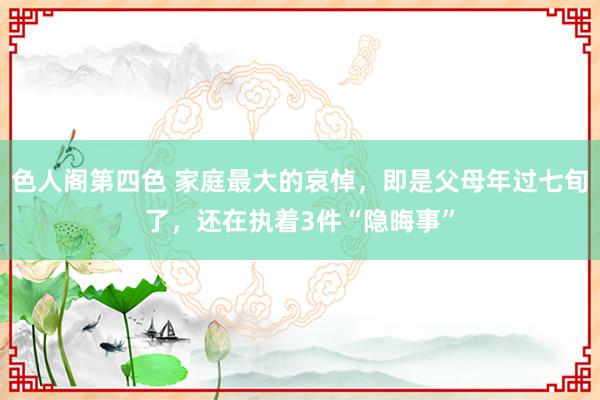 色人阁第四色 家庭最大的哀悼,即是父母年过七旬了,还在执着3件“隐晦事”