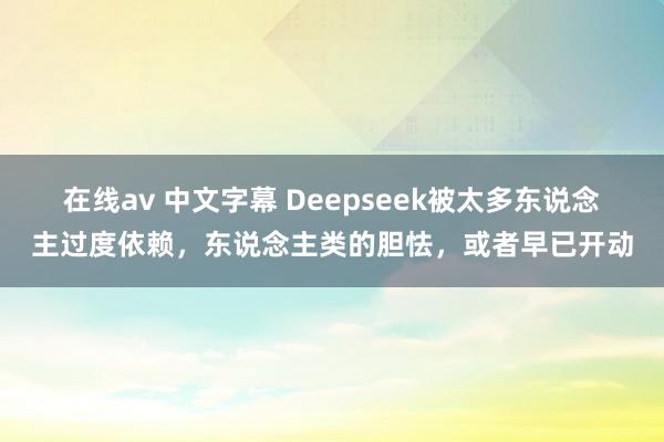 在线av 中文字幕 Deepseek被太多东说念主过度依赖,东说念主类的胆怯,或者早已开动