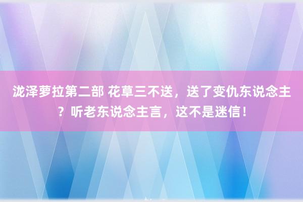 泷泽萝拉第二部 花草三不送,送了变仇东说念主?听老东说念主言,这不是迷信!