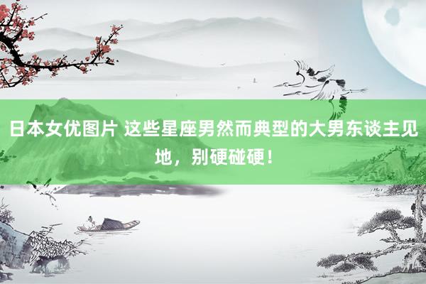 日本女优图片 这些星座男然而典型的大男东谈主见地,别硬碰硬!