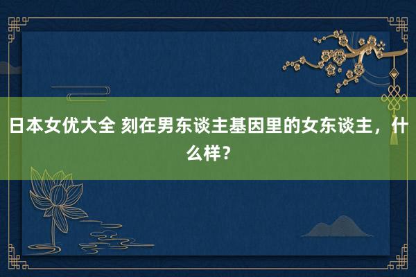 日本女优大全 刻在男东谈主基因里的女东谈主,什么样?