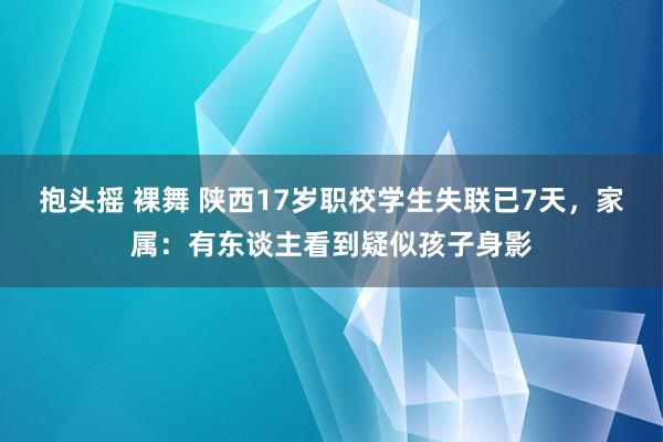 抱头摇 裸舞 陕西17岁职校学生失联已7天,家属:有东谈主看到疑似孩子身影