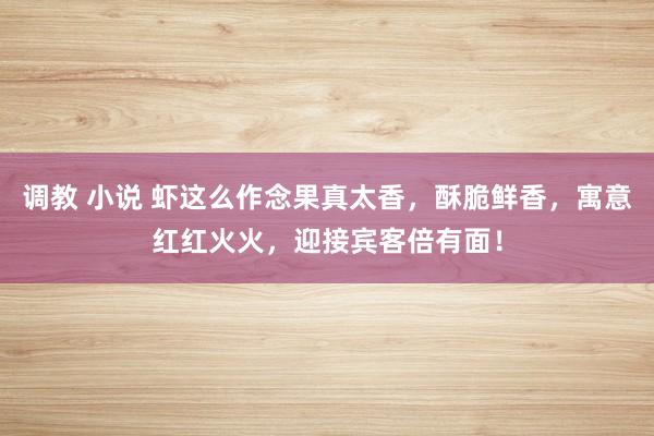 调教 小说 虾这么作念果真太香,酥脆鲜香,寓意红红火火,迎接宾客倍有面!