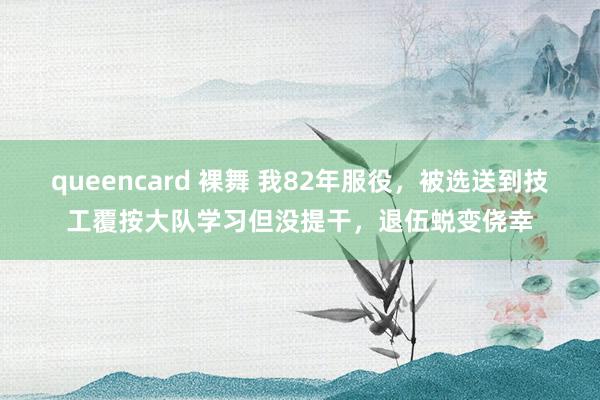 queencard 裸舞 我82年服役,被选送到技工覆按大队学习但没提干,退伍蜕变侥幸