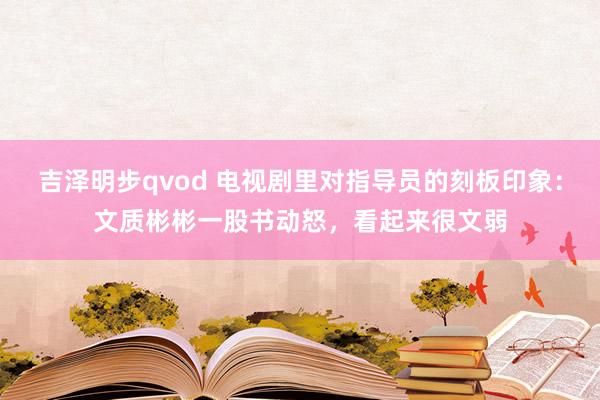 吉泽明步qvod 电视剧里对指导员的刻板印象:文质彬彬一股书动怒,看起来很文弱