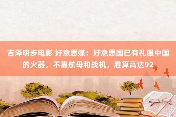 吉泽明步电影 好意思媒:好意思国已有礼服中国的火器,不靠航母和战机,胜算高达92