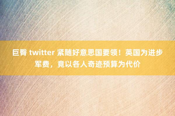巨臀 twitter 紧随好意思国要领!英国为进步军费,竟以各人奇迹预算为代价