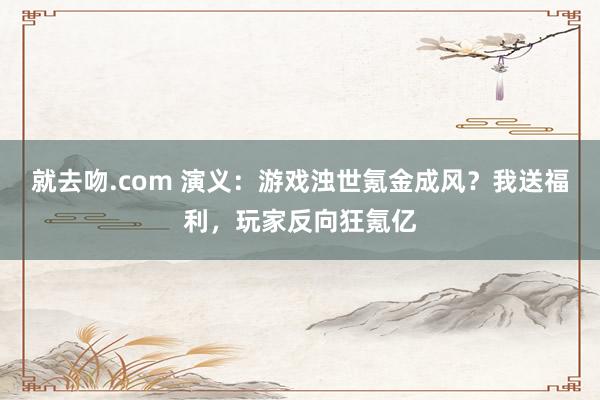 就去吻.com 演义:游戏浊世氪金成风?我送福利,玩家反向狂氪亿