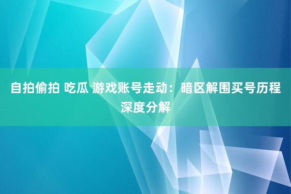 自拍偷拍 吃瓜 游戏账号走动:暗区解围买号历程深度分解