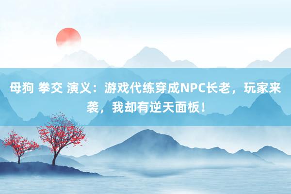 母狗 拳交 演义:游戏代练穿成NPC长老,玩家来袭,我却有逆天面板!