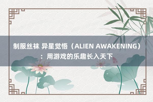制服丝袜 异星觉悟(ALIEN AWAKENING):用游戏的乐趣长入天下