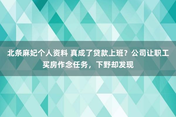 北条麻妃个人资料 真成了贷款上班?公司让职工买房作念任务,下野却发现