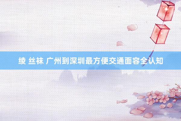 绫 丝袜 广州到深圳最方便交通面容全认知