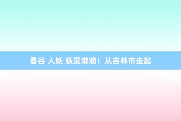 曼谷 人妖 纵贯港澳！从吉林市走起
