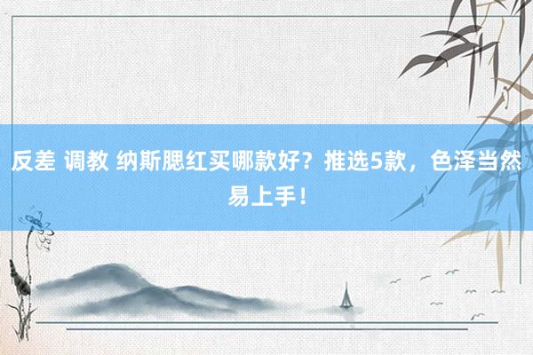 反差 调教 纳斯腮红买哪款好?推选5款,色泽当然易上手!