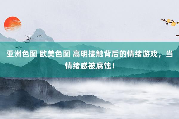 亚洲色图 欧美色图 高明接触背后的情绪游戏,当情绪感被腐蚀!