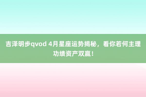 吉泽明步qvod 4月星座运势揭秘,看你若何主理功绩资产双赢!