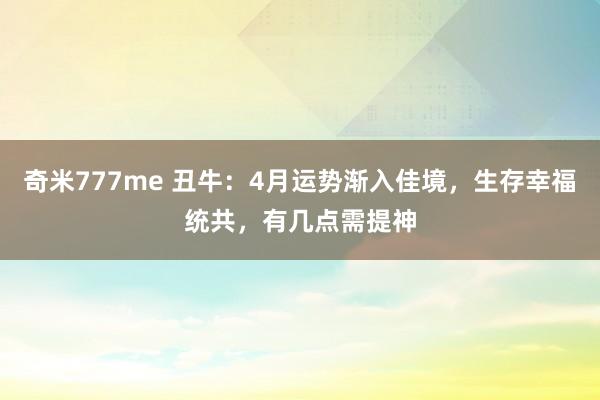奇米777me 丑牛:4月运势渐入佳境,生存幸福统共,有几点需提神