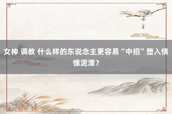 女神 调教 什么样的东说念主更容易“中招”堕入情愫泥潭?