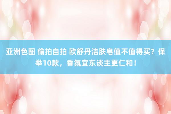 亚洲色图 偷拍自拍 欧舒丹洁肤皂值不值得买?保举10款,香氛宜东谈主更仁和!