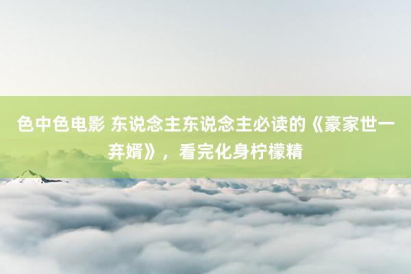 色中色电影 东说念主东说念主必读的《豪家世一弃婿》,看完化身柠檬精