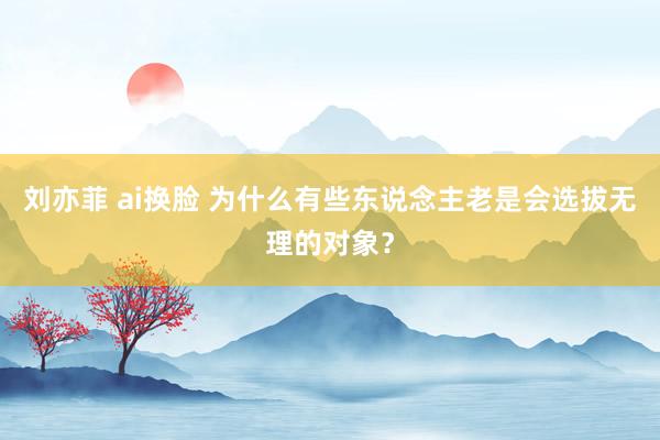 刘亦菲 ai换脸 为什么有些东说念主老是会选拔无理的对象?