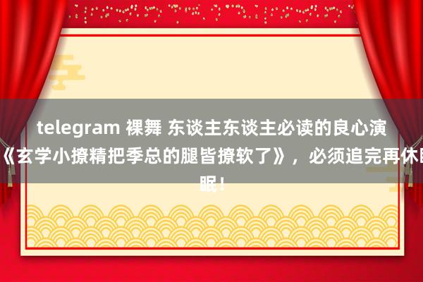 telegram 裸舞 东谈主东谈主必读的良心演义《玄学小撩精把季总的腿皆撩软了》,必须追完再休眠!