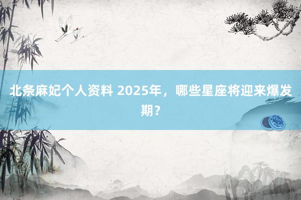 北条麻妃个人资料 2025年,哪些星座将迎来爆发期?