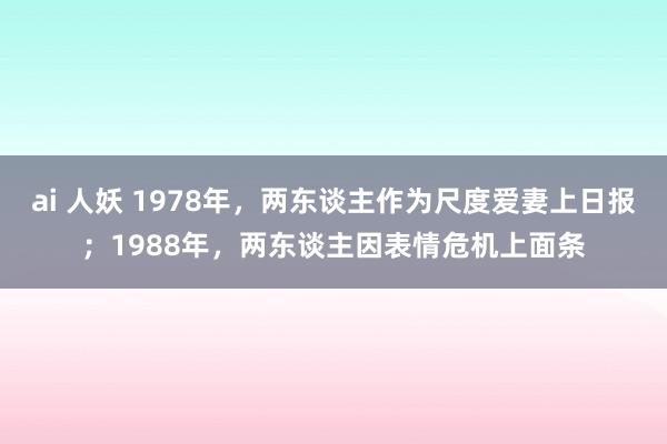 ai 人妖 1978年,两东谈主作为尺度爱妻上日报;1988年,两东谈主因表情危机上面条