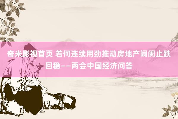 奇米影视首页 若何连续用劲推动房地产阛阓止跌回稳——两会中国经济问答