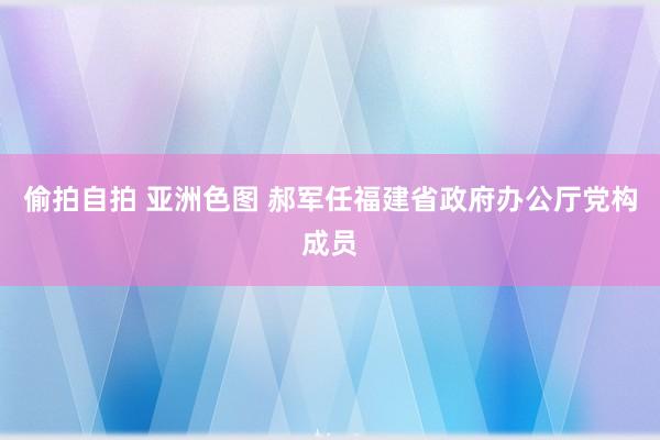 偷拍自拍 亚洲色图 郝军任福建省政府办公厅党构成员