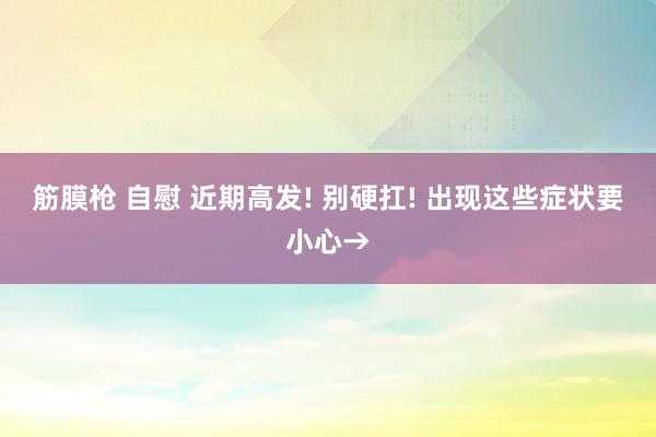 筋膜枪 自慰 近期高发! 别硬扛! 出现这些症状要小心→
