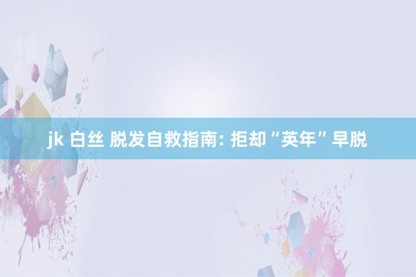 jk 白丝 脱发自救指南: 拒却“英年”早脱