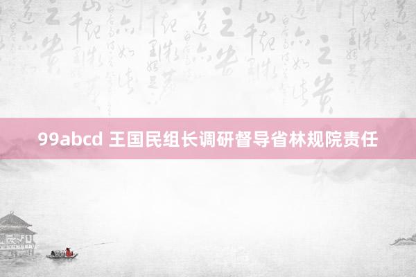 99abcd 王国民组长调研督导省林规院责任