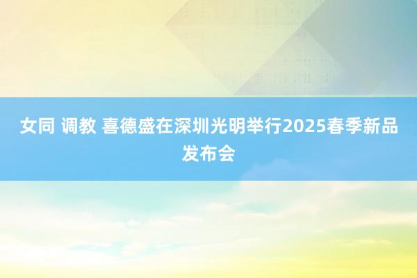 女同 调教 喜德盛在深圳光明举行2025春季新品发布会