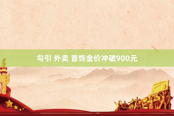 勾引 外卖 首饰金价冲破900元